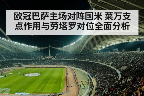 欧冠巴萨主场对阵国米 莱万支点作用与劳塔罗对位全面分析